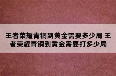 王者荣耀青铜到黄金需要多少局 王者荣耀青铜到黄金需要打多少局